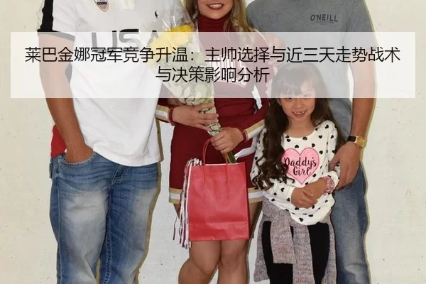 莱巴金娜冠军竞争升温：主帅选择与近三天走势战术与决策影响分析