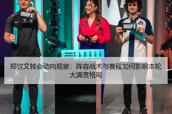 郑钦文转会动向观察：阵容战术与赛程如何影响本轮大满贯格局